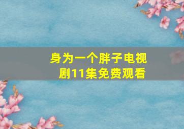 身为一个胖子电视剧11集免费观看