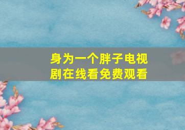 身为一个胖子电视剧在线看免费观看