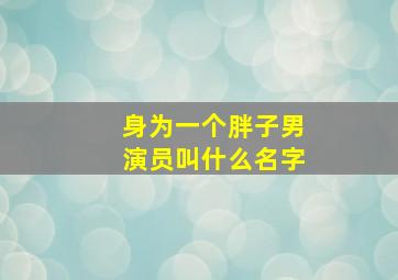 身为一个胖子男演员叫什么名字