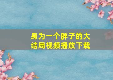 身为一个胖子的大结局视频播放下载