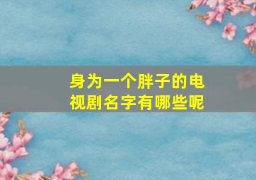 身为一个胖子的电视剧名字有哪些呢