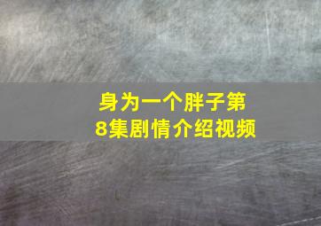 身为一个胖子第8集剧情介绍视频