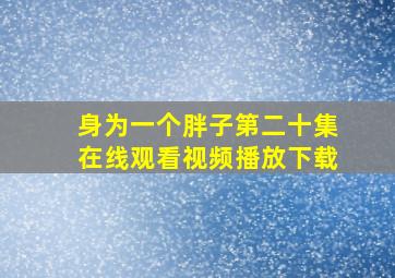 身为一个胖子第二十集在线观看视频播放下载