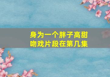 身为一个胖子高甜吻戏片段在第几集