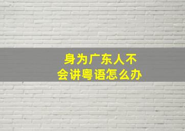 身为广东人不会讲粤语怎么办