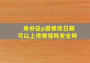 身份证p图修改日期可以上传微信吗安全吗