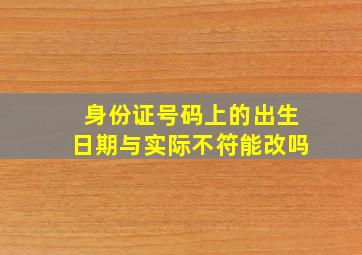 身份证号码上的出生日期与实际不符能改吗