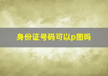 身份证号码可以p图吗