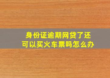 身份证逾期网贷了还可以买火车票吗怎么办