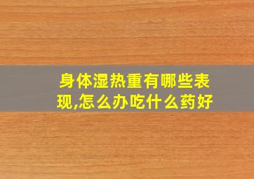 身体湿热重有哪些表现,怎么办吃什么药好