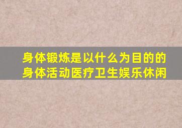 身体锻炼是以什么为目的的身体活动医疗卫生娱乐休闲