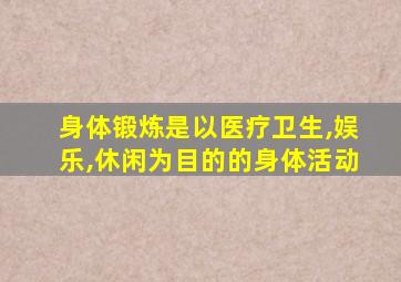 身体锻炼是以医疗卫生,娱乐,休闲为目的的身体活动