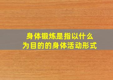 身体锻炼是指以什么为目的的身体活动形式