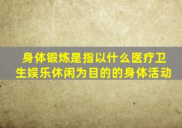 身体锻炼是指以什么医疗卫生娱乐休闲为目的的身体活动