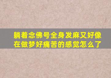 躺着念佛号全身发麻又好像在做梦好痛苦的感觉怎么了