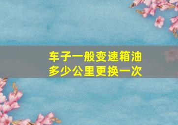 车子一般变速箱油多少公里更换一次