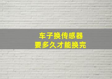 车子换传感器要多久才能换完