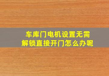 车库门电机设置无需解锁直接开门怎么办呢