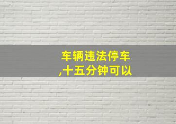 车辆违法停车,十五分钟可以