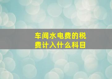 车间水电费的税费计入什么科目