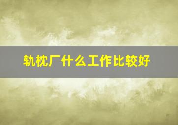 轨枕厂什么工作比较好