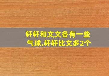 轩轩和文文各有一些气球,轩轩比文多2个