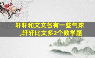 轩轩和文文各有一些气球,轩轩比文多2个数学题