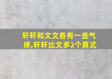 轩轩和文文各有一些气球,轩轩比文多2个算式