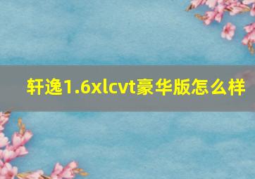 轩逸1.6xlcvt豪华版怎么样