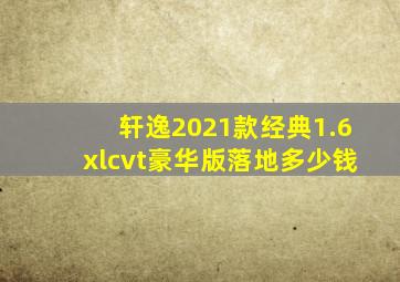 轩逸2021款经典1.6xlcvt豪华版落地多少钱