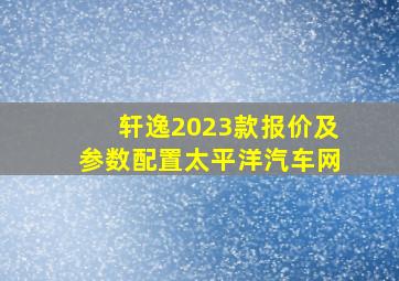 轩逸2023款报价及参数配置太平洋汽车网