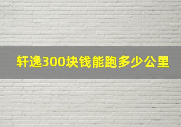 轩逸300块钱能跑多少公里