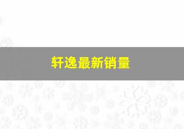 轩逸最新销量