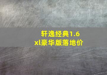 轩逸经典1.6xl豪华版落地价