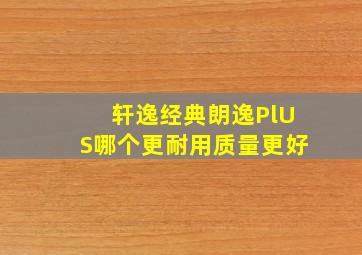 轩逸经典朗逸PlUS哪个更耐用质量更好