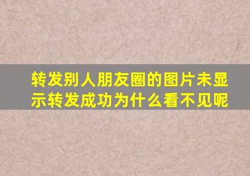 转发别人朋友圈的图片未显示转发成功为什么看不见呢