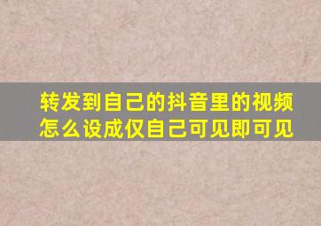 转发到自己的抖音里的视频怎么设成仅自己可见即可见