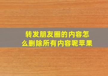 转发朋友圈的内容怎么删除所有内容呢苹果