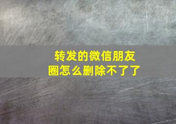 转发的微信朋友圈怎么删除不了了