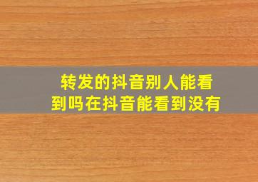 转发的抖音别人能看到吗在抖音能看到没有