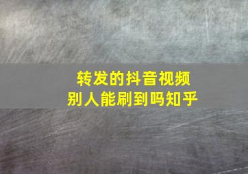 转发的抖音视频别人能刷到吗知乎