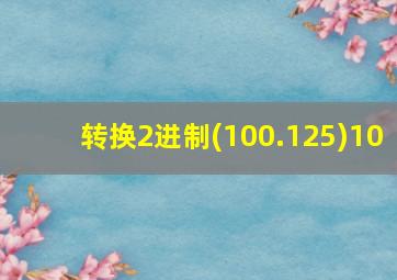 转换2进制(100.125)10