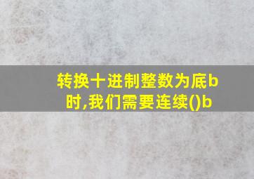 转换十进制整数为底b时,我们需要连续()b