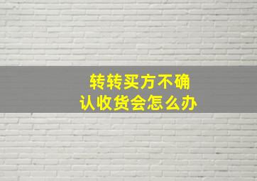 转转买方不确认收货会怎么办