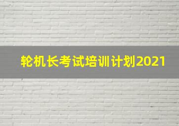 轮机长考试培训计划2021