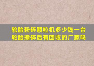 轮胎粉碎颗粒机多少钱一台轮胎撕碎后有回收的厂家吗