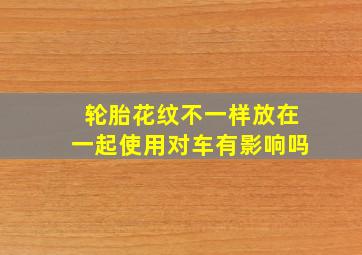 轮胎花纹不一样放在一起使用对车有影响吗