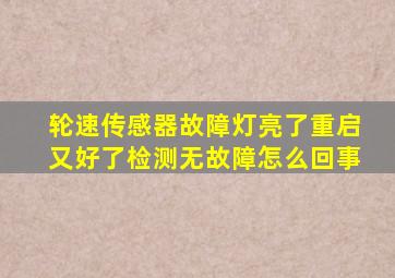 轮速传感器故障灯亮了重启又好了检测无故障怎么回事