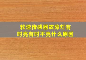 轮速传感器故障灯有时亮有时不亮什么原因