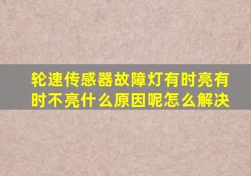 轮速传感器故障灯有时亮有时不亮什么原因呢怎么解决